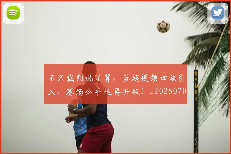不只裁判说了算，苏超视频回放引入，赛场公平性再升级！_20260702174629