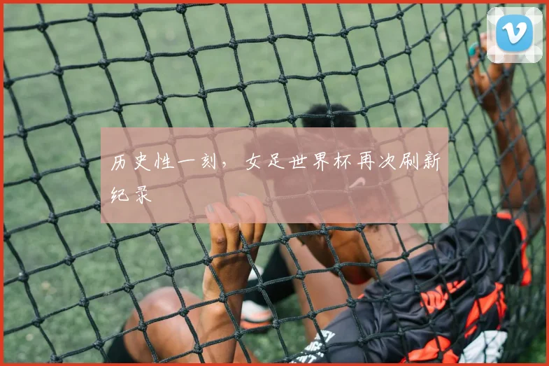 历史性一刻，女足世界杯再次刷新纪录