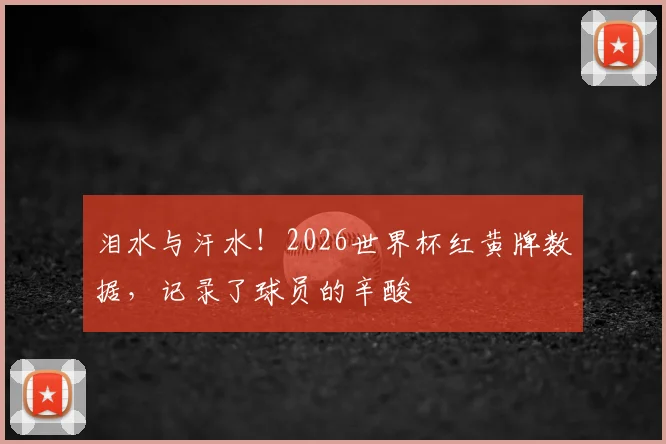 泪水与汗水！2026世界杯红黄牌数据，记录了球员的辛酸