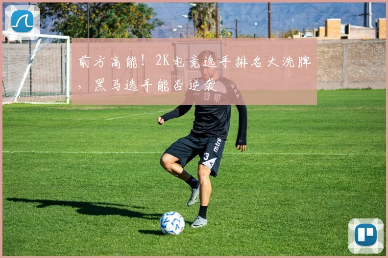 前方高能!2K电竞选手排名大洗牌,黑马选手能否逆袭