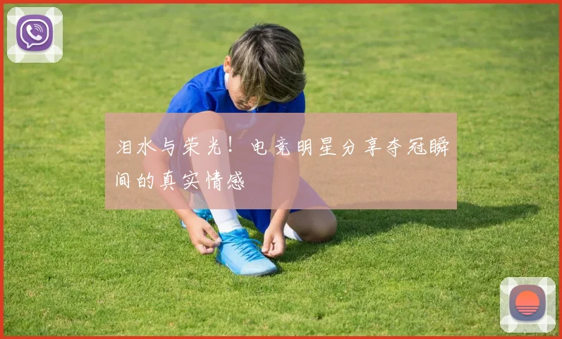 泪水与荣光!电竞明星分享夺冠瞬间的真实情感