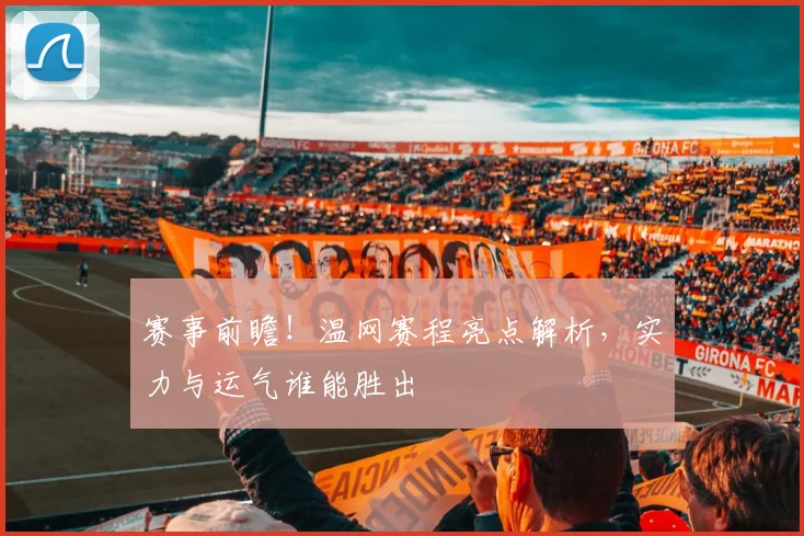 赛事前瞻！温网赛程亮点解析，实力与运气谁能胜出