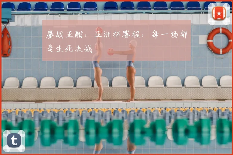 鏖战正酣，亚洲杯赛程，每一场都是生死决战
