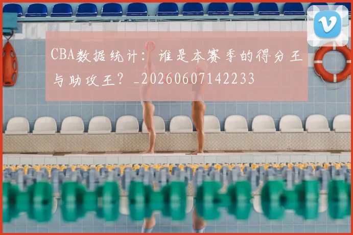 CBA数据统计：谁是本赛季的得分王与助攻王？_20260607142233