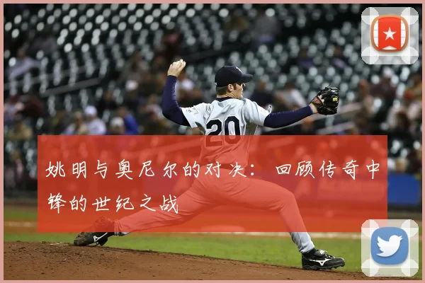 姚明与奥尼尔的对决:回顾传奇中锋的世纪之战