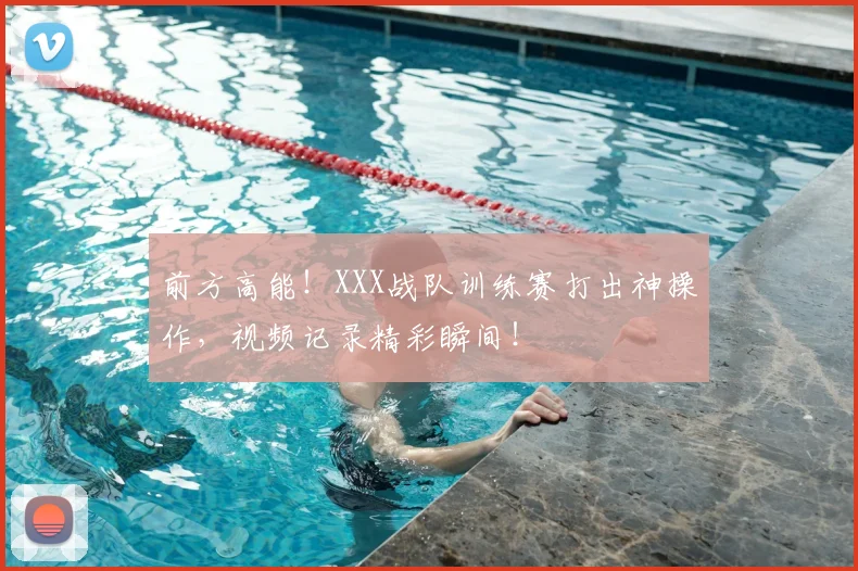 前方高能！XXX战队训练赛打出神操作，视频记录精彩瞬间！
