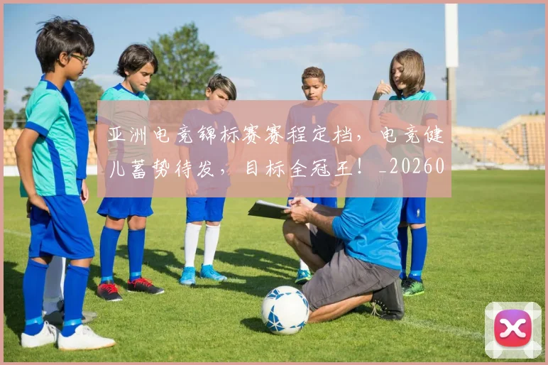 亚洲电竞锦标赛赛程定档，电竞健儿蓄势待发，目标全冠王！_20260703213638