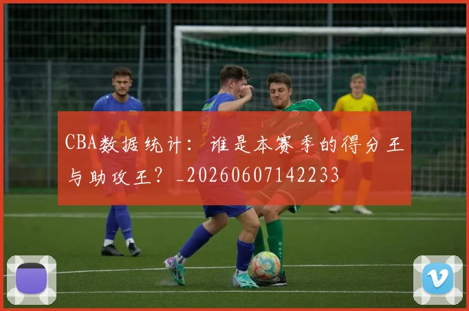 CBA数据统计：谁是本赛季的得分王与助攻王？_20260607142233
