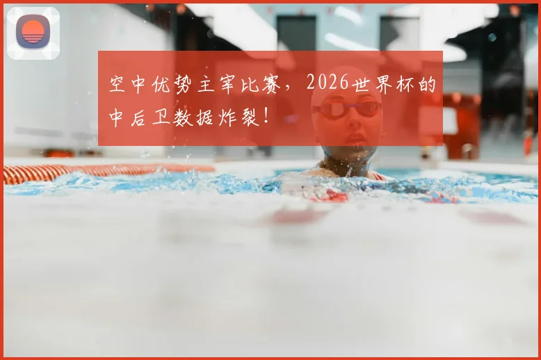 空中优势主宰比赛，2026世界杯的中后卫数据炸裂！