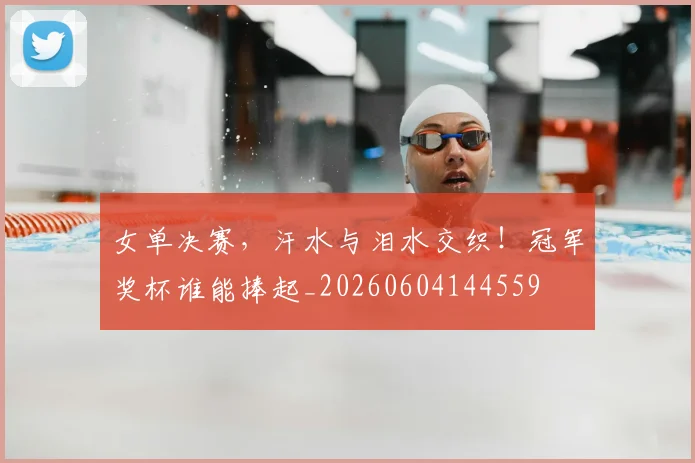 女单决赛，汗水与泪水交织！冠军奖杯谁能捧起_20260604144559