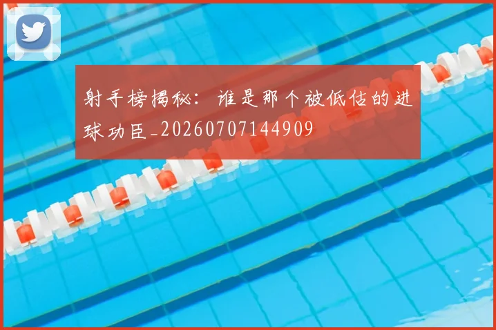 射手榜揭秘：谁是那个被低估的进球功臣_20260707144909