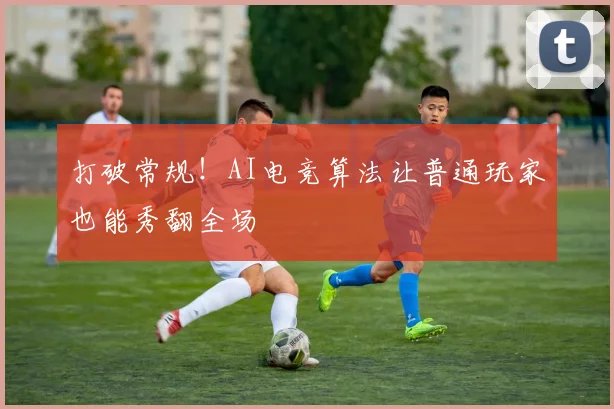 打破常规！AI电竞算法让普通玩家也能秀翻全场