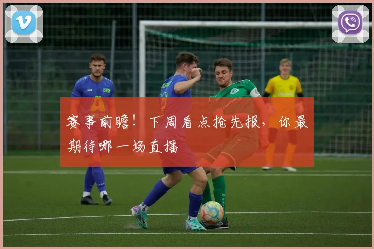 赛事前瞻!下周看点抢先报,你最期待哪一场直播