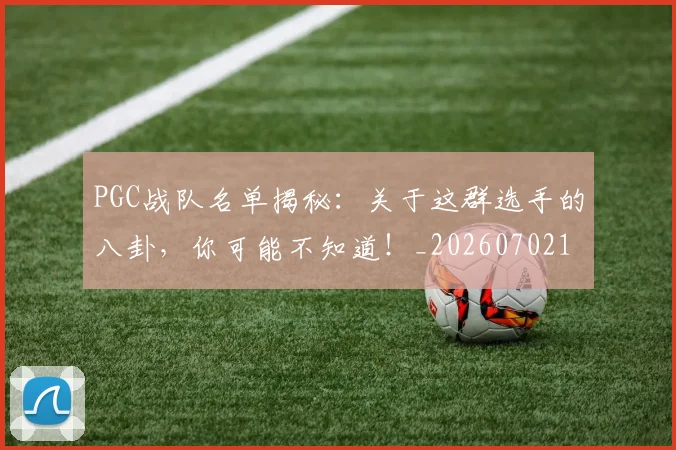 PGC战队名单揭秘：关于这群选手的八卦，你可能不知道！_20260702170506