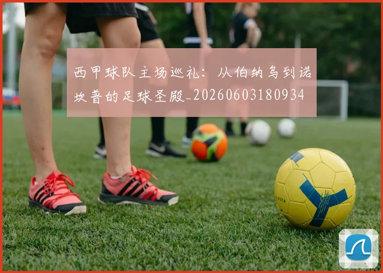 西甲球队主场巡礼:从伯纳乌到诺坎普的足球圣殿_20260603180934