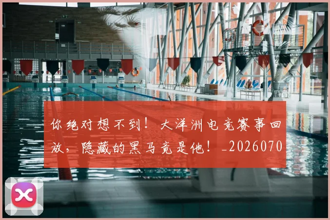 你绝对想不到！大洋洲电竞赛事回放，隐藏的黑马竟是他！_20260704170614
