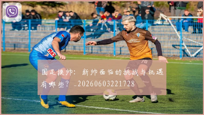 国足换帅：新帅面临的挑战与机遇有哪些？_20260603221728