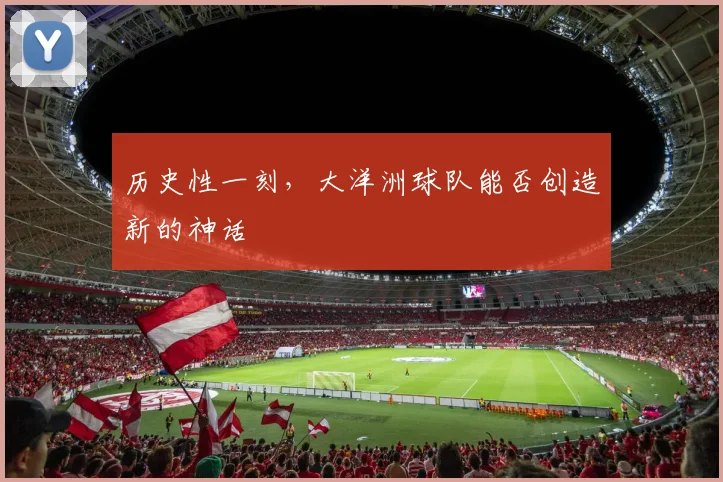 历史性一刻,大洋洲球队能否创造新的神话