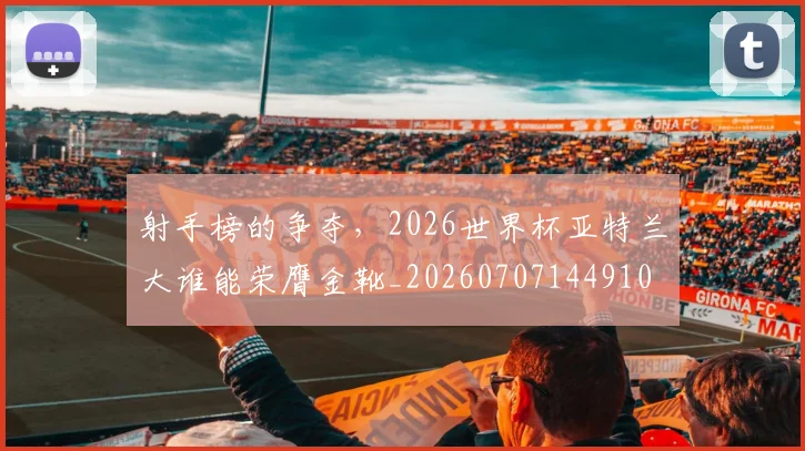 射手榜的争夺,2026世界杯亚特兰大谁能荣膺金靴_20260707144910