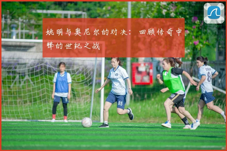 姚明与奥尼尔的对决:回顾传奇中锋的世纪之战