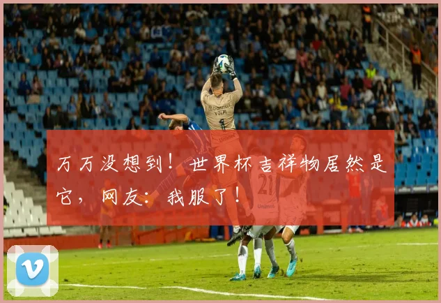 万万没想到!世界杯吉祥物居然是它,网友:我服了!