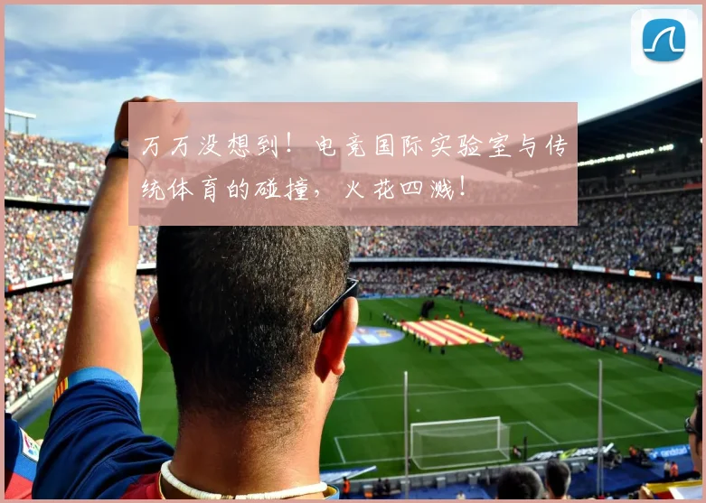 万万没想到!电竞国际实验室与传统体育的碰撞,火花四溅!