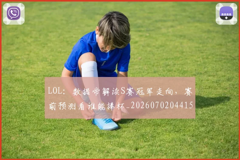 LOL：数据帝解读S赛冠军走向，赛前预测看谁能捧杯_20260702044154