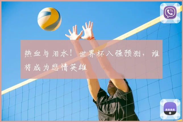 热血与泪水！世界杯八强预测，谁将成为悲情英雄