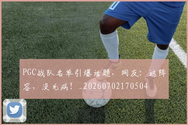 PGC战队名单引爆话题，网友：这阵容，没毛病！_20260702170504