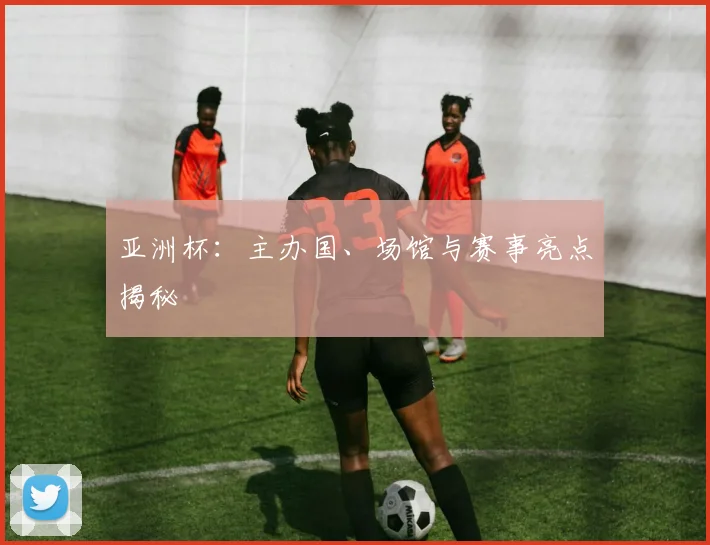 亚洲杯:主办国、场馆与赛事亮点揭秘