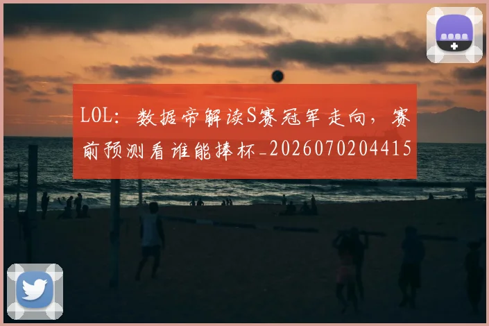 LOL：数据帝解读S赛冠军走向，赛前预测看谁能捧杯_20260702044154