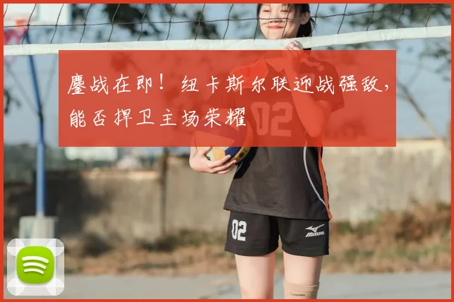 鏖战在即！纽卡斯尔联迎战强敌，能否捍卫主场荣耀