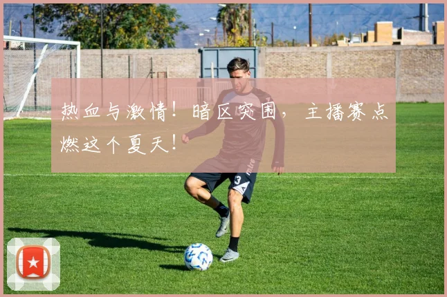 热血与激情!暗区突围,主播赛点燃这个夏天!