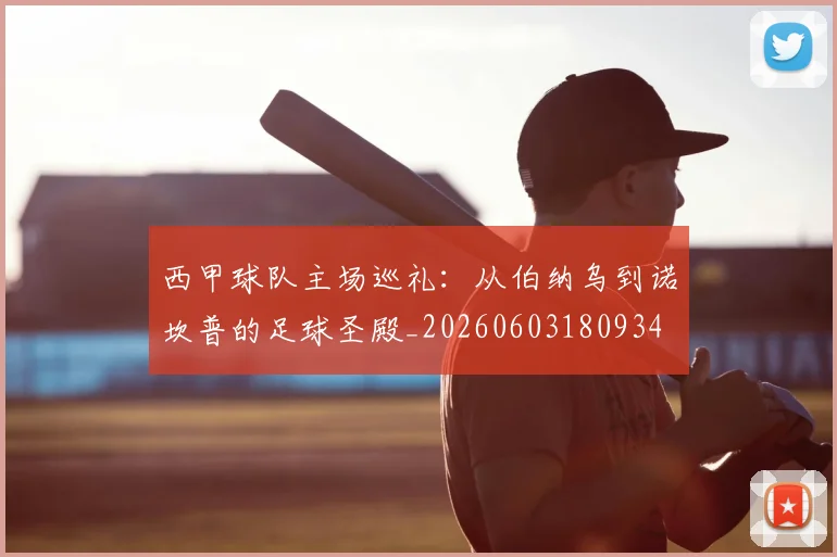 西甲球队主场巡礼:从伯纳乌到诺坎普的足球圣殿_20260603180934
