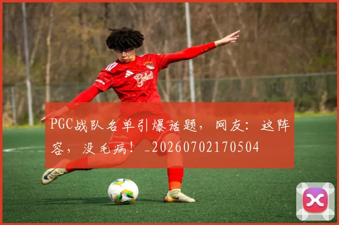 PGC战队名单引爆话题，网友：这阵容，没毛病！_20260702170504