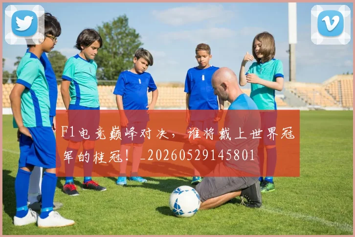 F1电竞巅峰对决,谁将戴上世界冠军的桂冠!_20260529145801