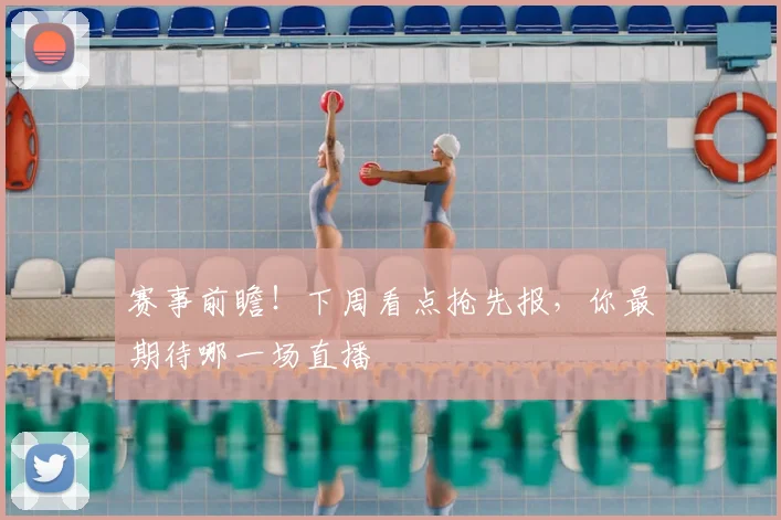 赛事前瞻!下周看点抢先报,你最期待哪一场直播
