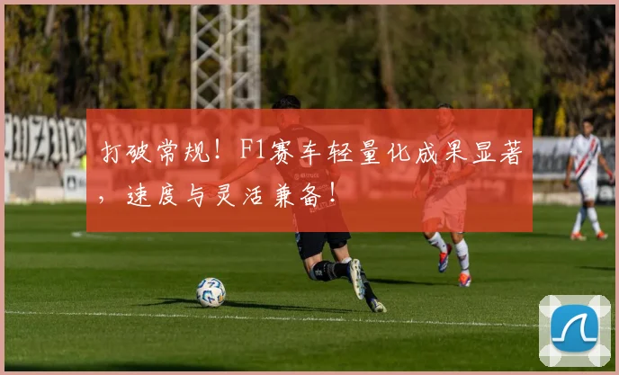 打破常规!F1赛车轻量化成果显著,速度与灵活兼备!