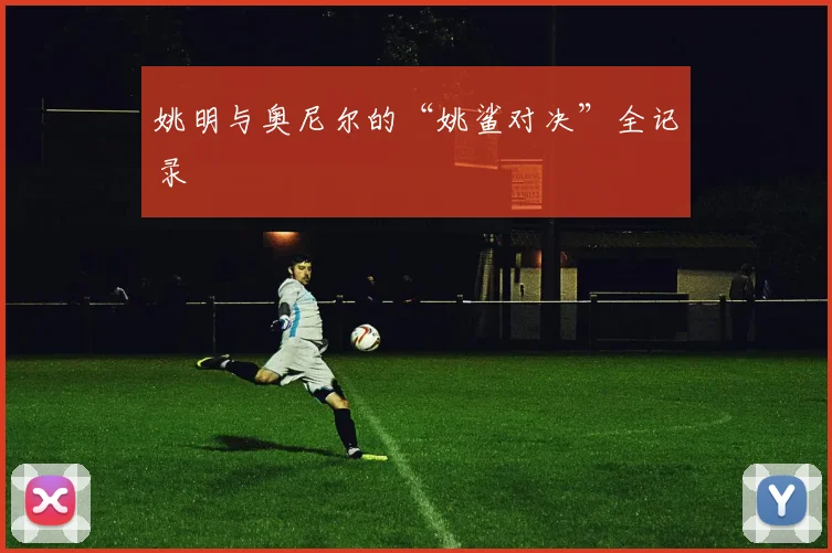 姚明与奥尼尔的“姚鲨对决”全记录